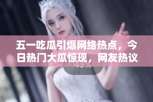 五一吃瓜引爆网络热点，今日热门大瓜惊现，网友热议不断