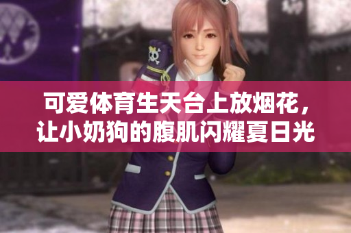 可爱体育生天台上放烟花，让小奶狗的腹肌闪耀夏日光芒