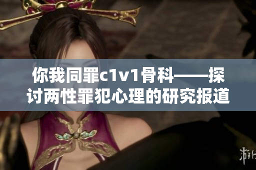 你我同罪c1v1骨科——探讨两性罪犯心理的研究报道
