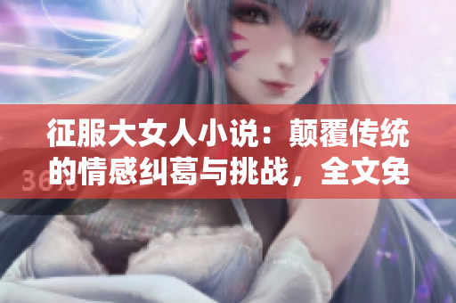 征服大女人小说：颠覆传统的情感纠葛与挑战，全文免费在线阅读