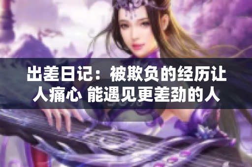 出差日记：被欺负的经历让人痛心 能遇见更差劲的人吗