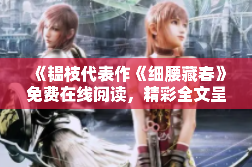 《韫枝代表作《细腰藏春》免费在线阅读，精彩全文呈现》