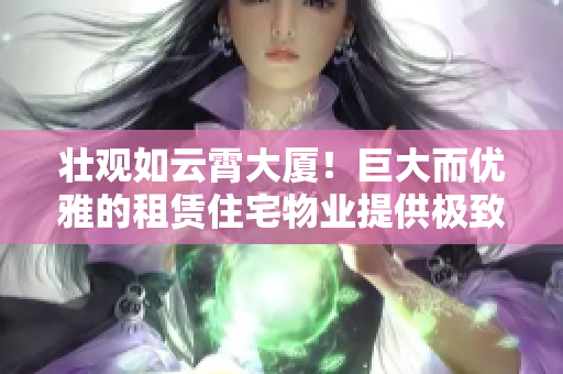 壮观如云霄大厦！巨大而优雅的租赁住宅物业提供极致居所体验