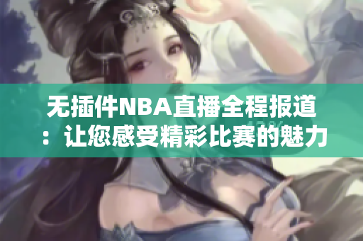 无插件NBA直播全程报道：让您感受精彩比赛的魅力