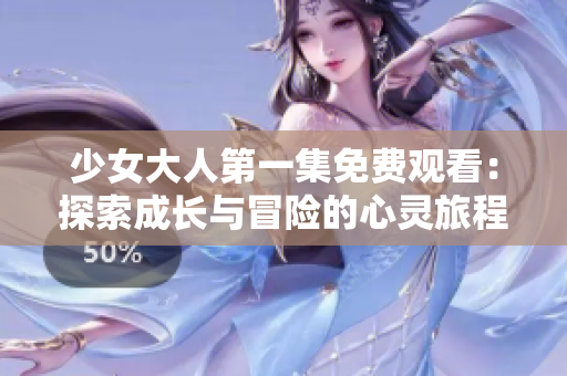 少女大人第一集免费观看：探索成长与冒险的心灵旅程