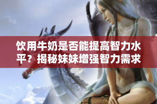 饮用牛奶是否能提高智力水平？揭秘妹妹增强智力需求真相！