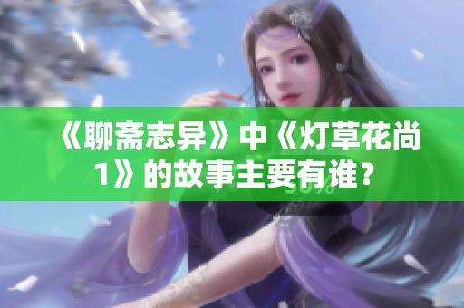 《聊斋志异》中《灯草花尚1》的故事主要有谁？