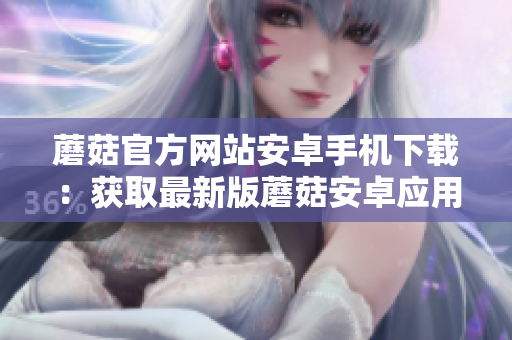 蘑菇官方网站安卓手机下载：获取最新版蘑菇安卓应用的正规途径