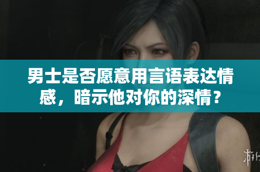 男士是否愿意用言语表达情感，暗示他对你的深情？