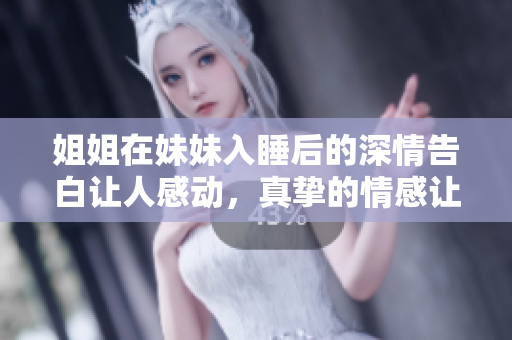 姐姐在妹妹入睡后的深情告白让人感动，真挚的情感让人暖心