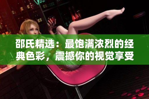 邵氏精选：最饱满浓烈的经典色彩，震撼你的视觉享受