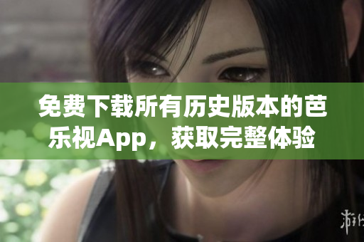 免费下载所有历史版本的芭乐视App，获取完整体验