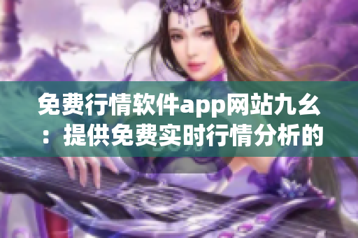 免费行情软件app网站九幺：提供免费实时行情分析的首选平台