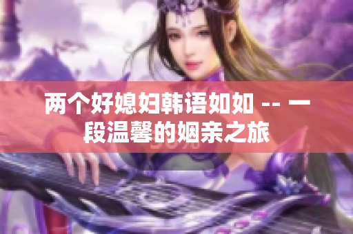 两个好媳妇韩语如如 -- 一段温馨的姻亲之旅