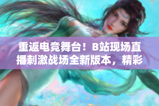重返电竞舞台！B站现场直播刺激战场全新版本，精彩不容错过！