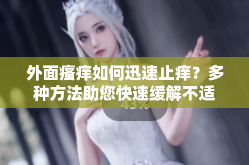 外面瘙痒如何迅速止痒？多种方法助您快速缓解不适