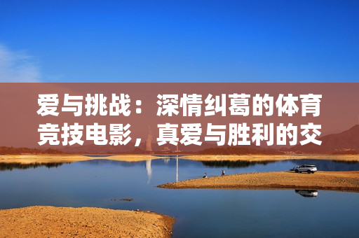 爱与挑战：深情纠葛的体育竞技电影，真爱与胜利的交汇之地