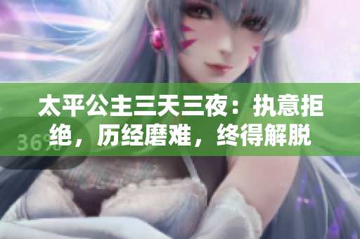太平公主三天三夜：执意拒绝，历经磨难，终得解脱