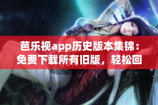 芭乐视app历史版本集锦：免费下载所有旧版，轻松回顾经典特色