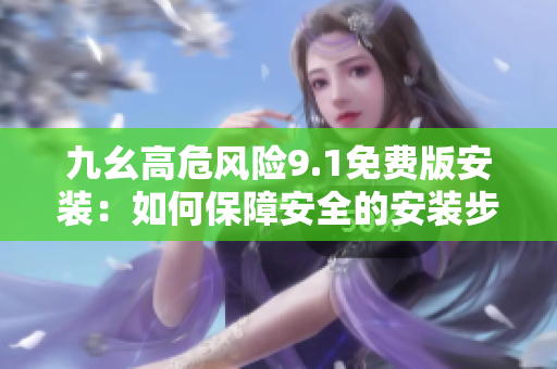 九幺高危风险9.1免费版安装：如何保障安全的安装步骤指南