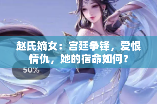 赵氏嫡女：宫廷争锋，爱恨情仇，她的宿命如何？