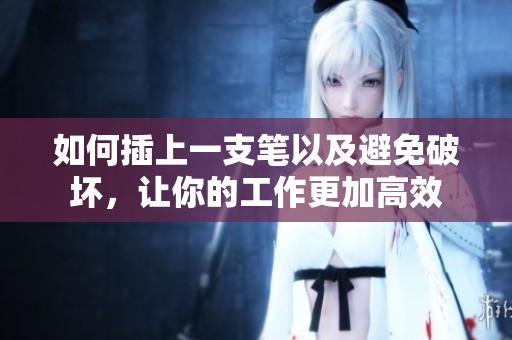 如何插上一支笔以及避免破坏，让你的工作更加高效