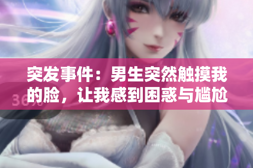 突发事件：男生突然触摸我的脸，让我感到困惑与尴尬