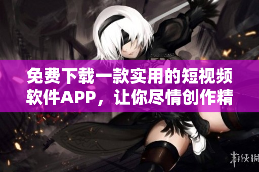 免费下载一款实用的短视频软件APP，让你尽情创作精彩视频