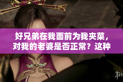 好兄弟在我面前为我夹菜，对我的老婆是否正常？这种行为合乎常规吗？