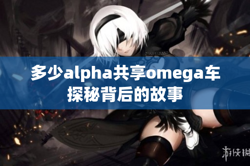 多少alpha共享omega车探秘背后的故事