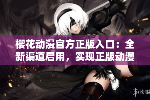 樱花动漫官方正版入口：全新渠道启用，实现正版动漫观看。
