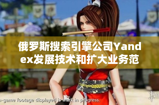 俄罗斯搜索引擎公司Yandex发展技术和扩大业务范围