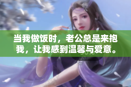当我做饭时，老公总是来抱我，让我感到温馨与爱意。