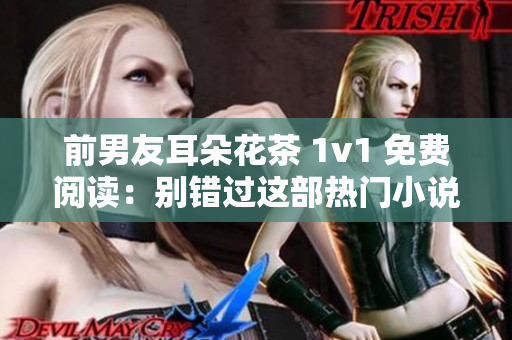 前男友耳朵花茶 1v1 免费阅读：别错过这部热门小说