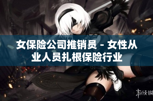 女保险公司推销员 - 女性从业人员扎根保险行业