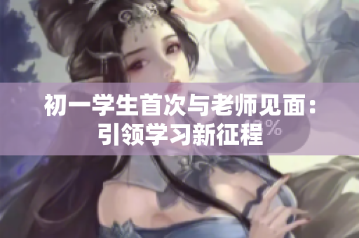 初一学生首次与老师见面：引领学习新征程
