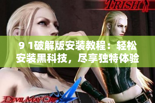 9 1破解版安装教程：轻松安装黑科技，尽享独特体验！