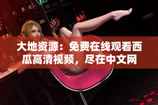 大地资源：免费在线观看西瓜高清视频，尽在中文网