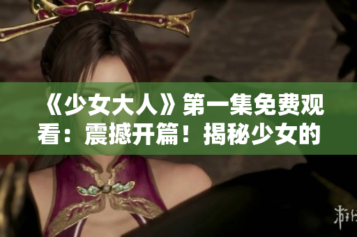 《少女大人》第一集免费观看：震撼开篇！揭秘少女的成长故事