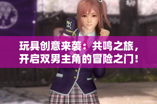 玩具创意来袭：共鸣之旅，开启双男主角的冒险之门！