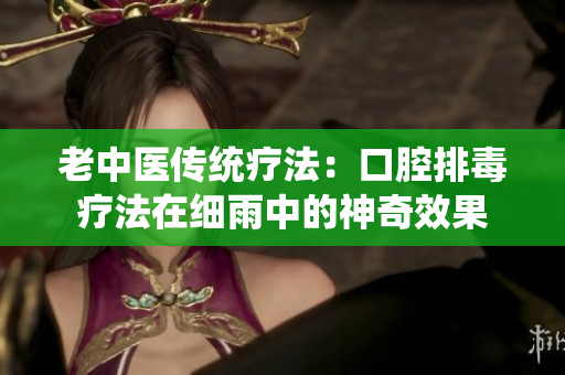 老中医传统疗法：口腔排毒疗法在细雨中的神奇效果