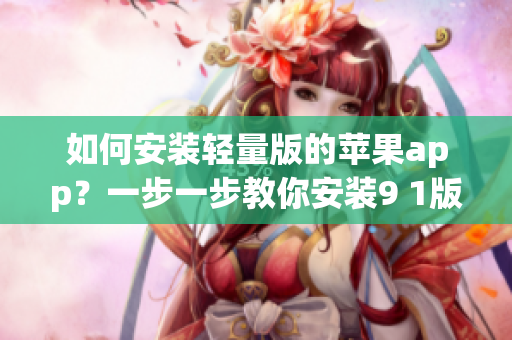 如何安装轻量版的苹果app？一步一步教你安装9 1版的应用程序
