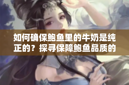 如何确保鲍鱼里的牛奶是纯正的？探寻保障鲍鱼品质的方法