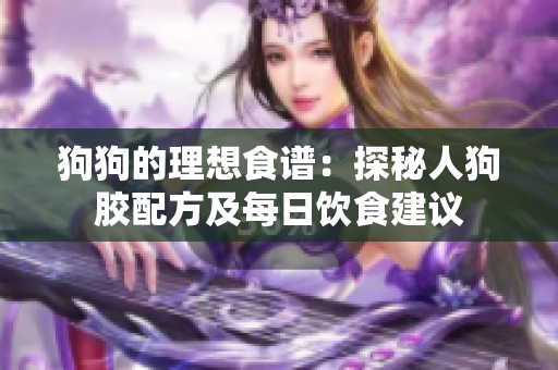 狗狗的理想食谱：探秘人狗胶配方及每日饮食建议