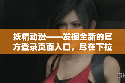 妖精动漫——发掘全新的官方登录页面入口，尽在下拉！
