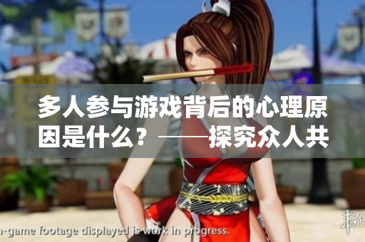 多人参与游戏背后的心理原因是什么？──探究众人共乐的心理动机