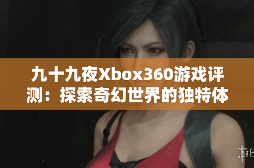 九十九夜Xbox360游戏评测：探索奇幻世界的独特体验