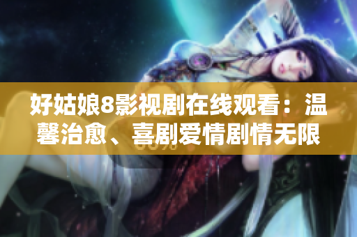 好姑娘8影视剧在线观看：温馨治愈、喜剧爱情剧情无限，全网热议！