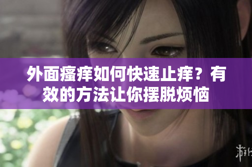 外面瘙痒如何快速止痒？有效的方法让你摆脱烦恼