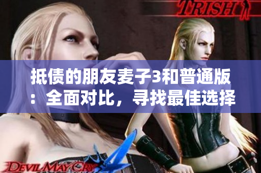 抵债的朋友麦子3和普通版：全面对比，寻找最佳选择